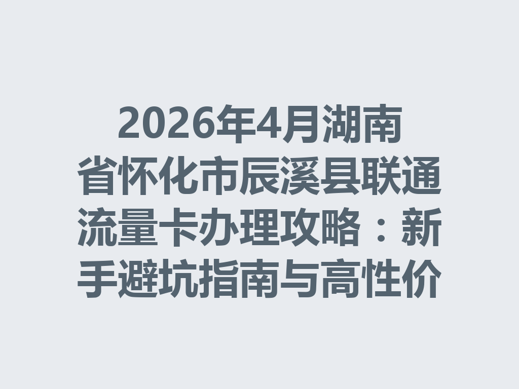 2026年4月湖南省怀化市辰溪县联通流量卡办理攻略：新手避坑指南与高性价比套餐推荐