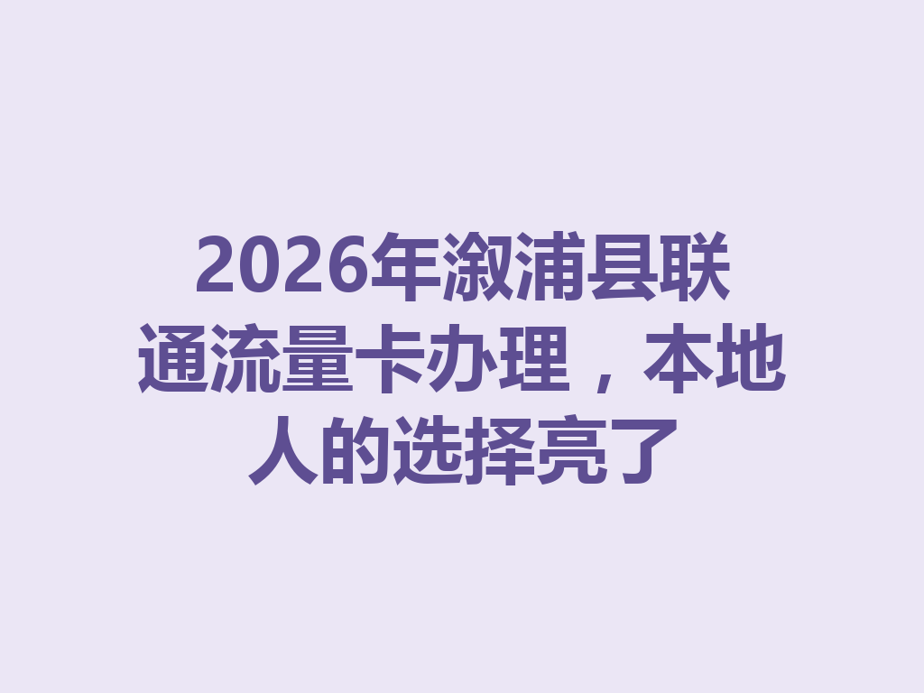 2026年溆浦县联通流量卡办理，本地人的选择亮了