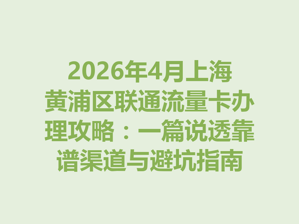 2026年4月上海黄浦区联通流量卡办理攻略：一篇说透靠谱渠道与避坑指南
