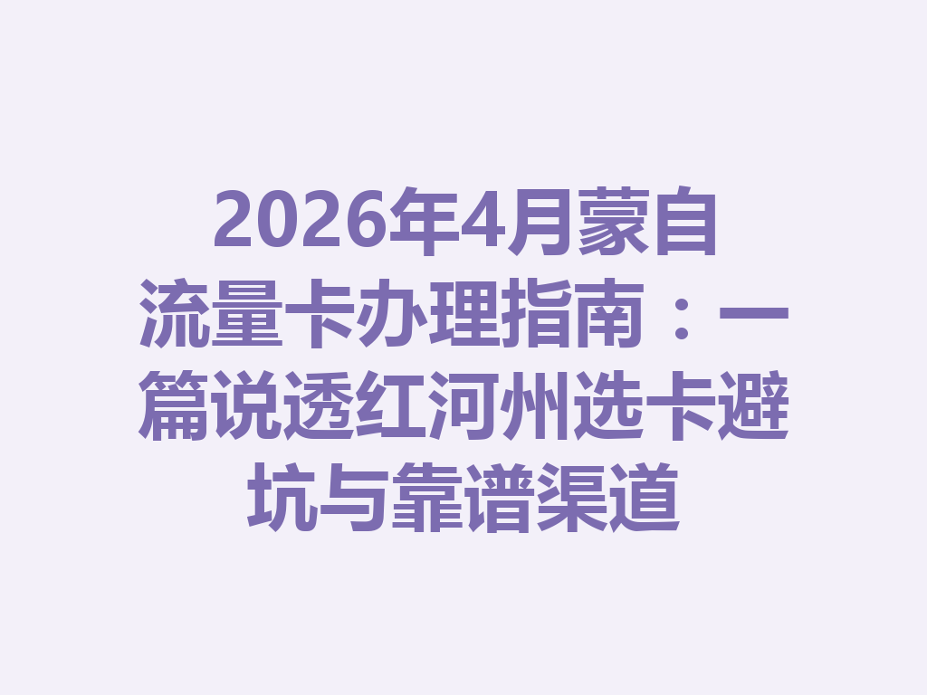 2026年4月蒙自流量卡办理指南：一篇说透红河州选卡避坑与靠谱渠道