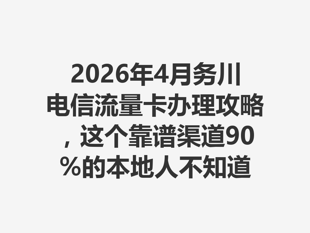 2026年4月务川电信流量卡办理攻略，这个靠谱渠道90%的本地人不知道