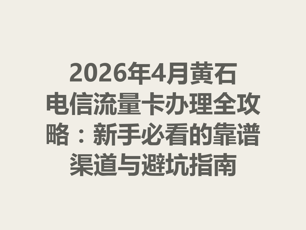 2026年4月黄石电信流量卡办理全攻略：新手必看的靠谱渠道与避坑指南