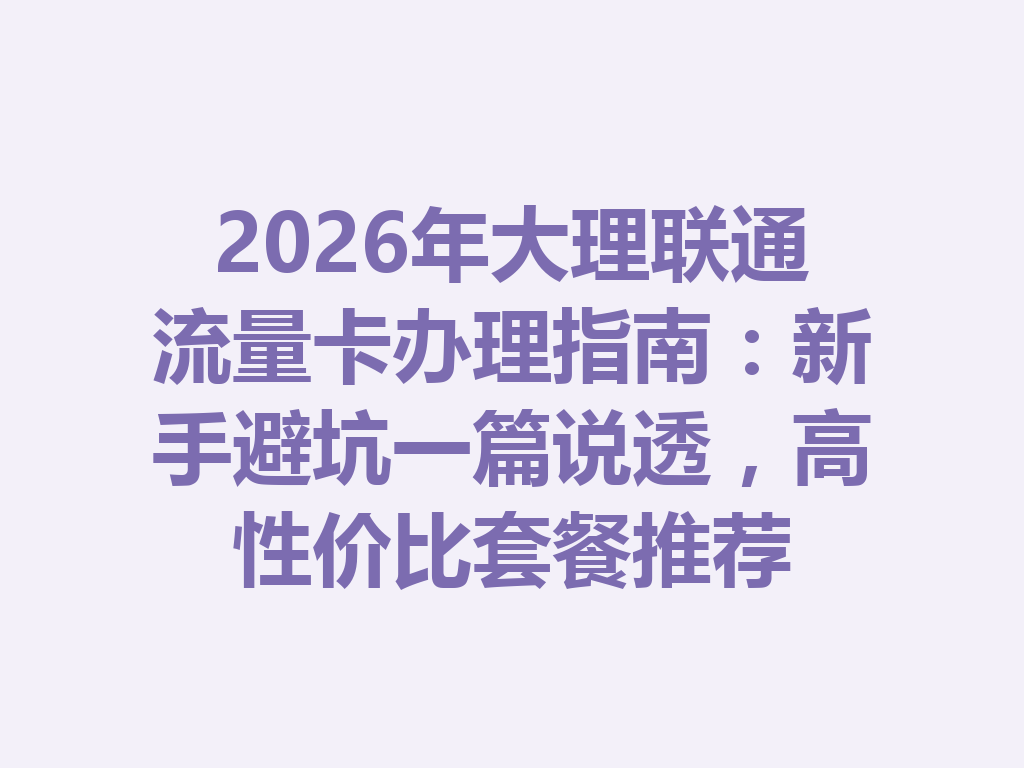 2026年大理联通流量卡办理指南：新手避坑一篇说透，高性价比套餐推荐