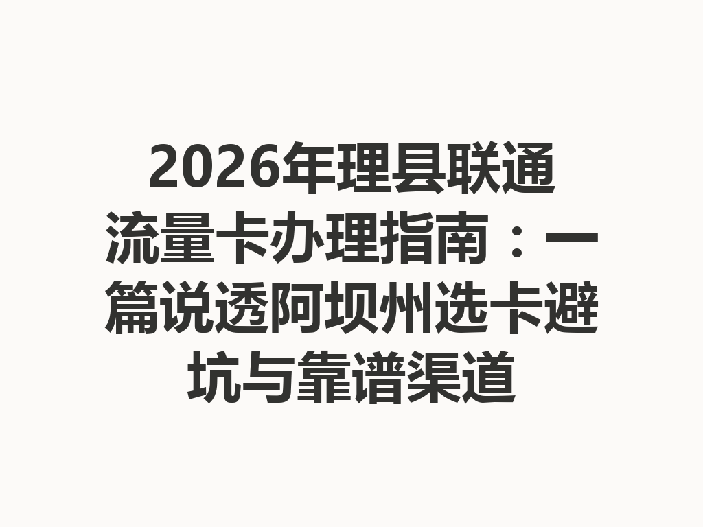 2026年理县联通流量卡办理指南：一篇说透阿坝州选卡避坑与靠谱渠道