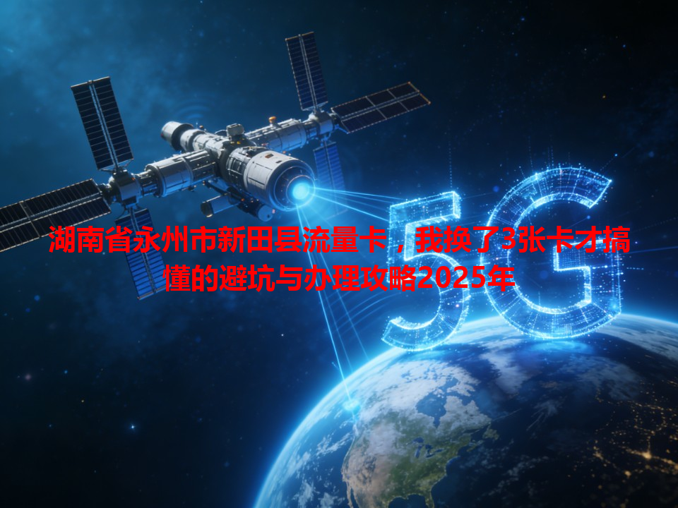 湖南省永州市新田县流量卡，我换了3张卡才搞懂的避坑与办理攻略2025年