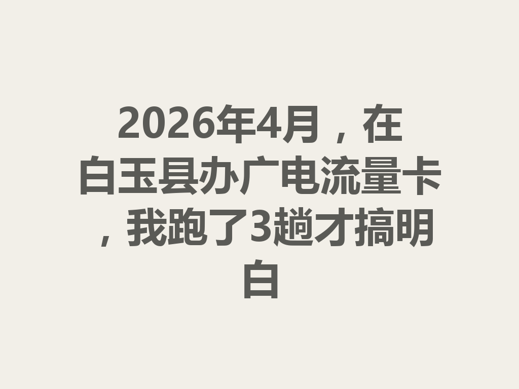 2026年4月，在白玉县办广电流量卡，我跑了3趟才搞明白