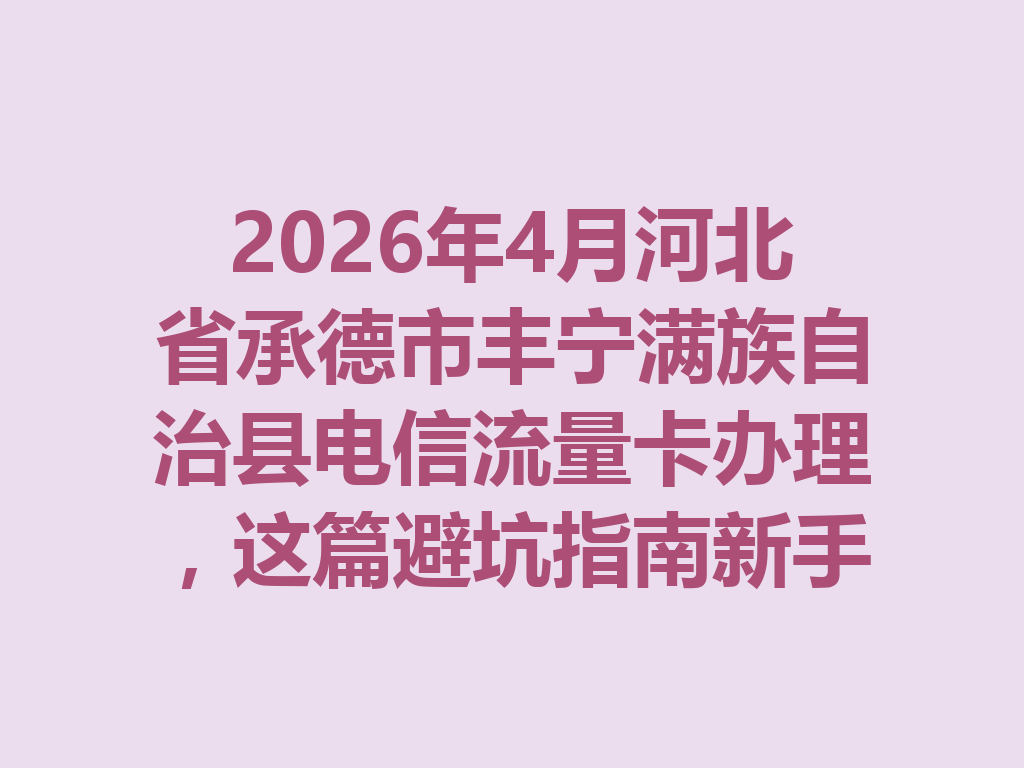 2026年4月河北省承德市丰宁满族自治县电信流量卡办理，这篇避坑指南新手必看