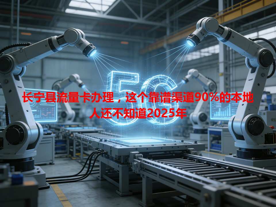 长宁县流量卡办理，这个靠谱渠道90%的本地人还不知道2025年
