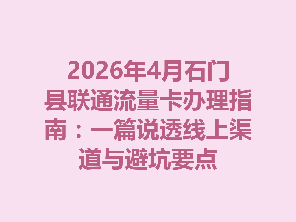2026年4月石门县联通流量卡办理指南：一篇说透线上渠道与避坑要点