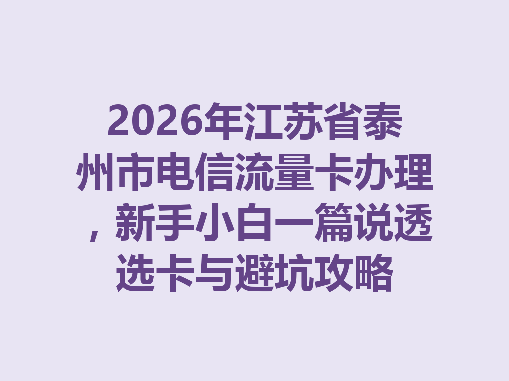 2026年江苏省泰州市电信流量卡办理，新手小白一篇说透选卡与避坑攻略