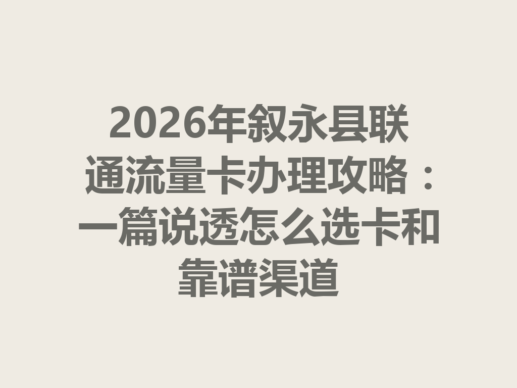 2026年叙永县联通流量卡办理攻略：一篇说透怎么选卡和靠谱渠道