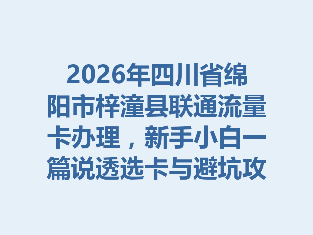 2026年四川省绵阳市梓潼县联通流量卡办理，新手小白一篇说透选卡与避坑攻略