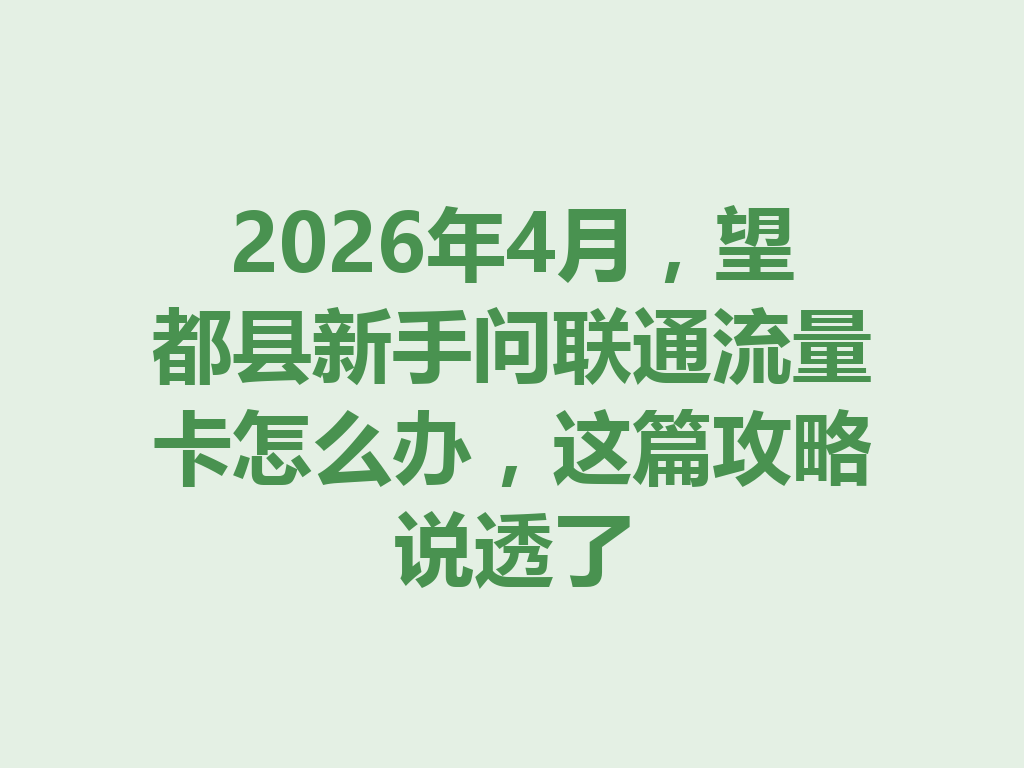 2026年4月，望都县新手问联通流量卡怎么办，这篇攻略说透了