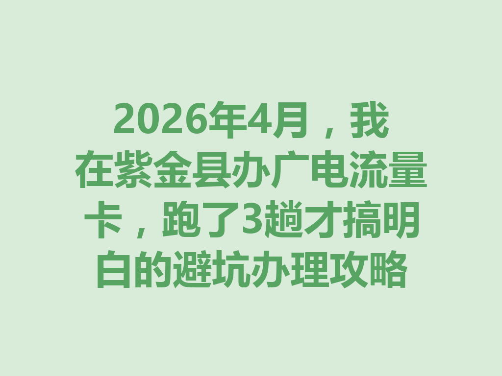 2026年4月，我在紫金县办广电流量卡，跑了3趟才搞明白的避坑办理攻略