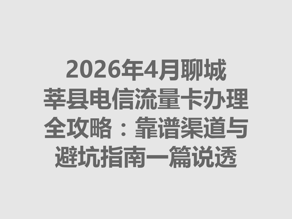 2026年4月聊城莘县电信流量卡办理全攻略：靠谱渠道与避坑指南一篇说透