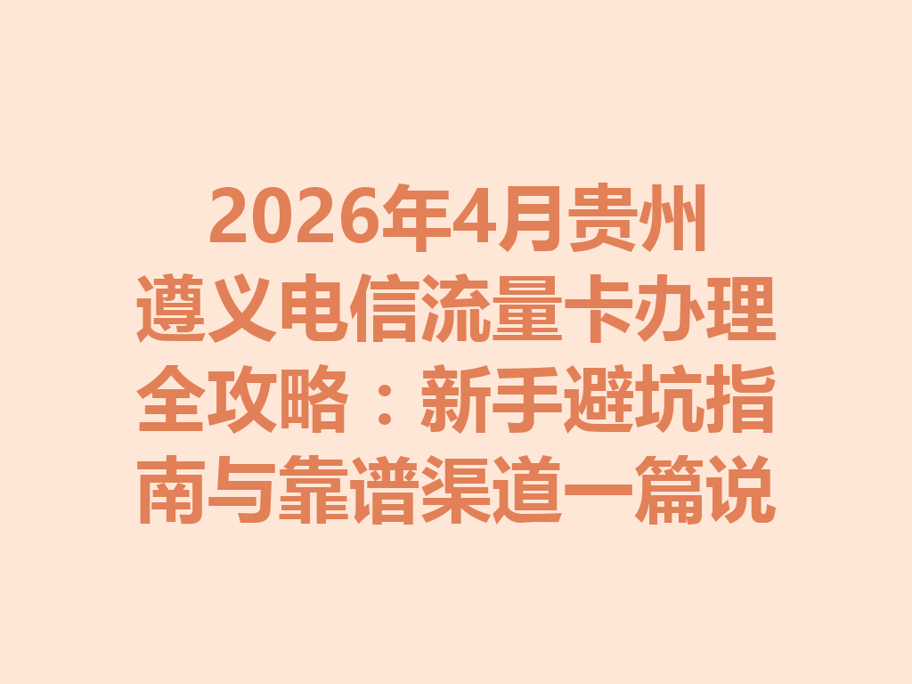 2026年4月贵州遵义电信流量卡办理全攻略：新手避坑指南与靠谱渠道一篇说透