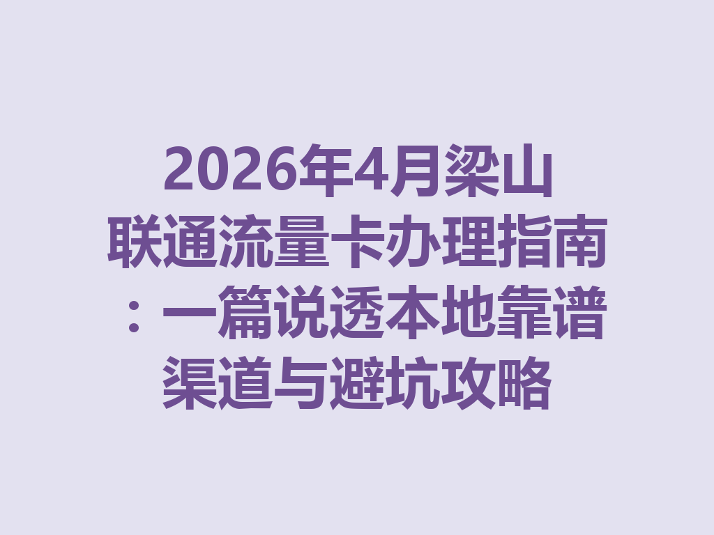 2026年4月梁山联通流量卡办理指南：一篇说透本地靠谱渠道与避坑攻略