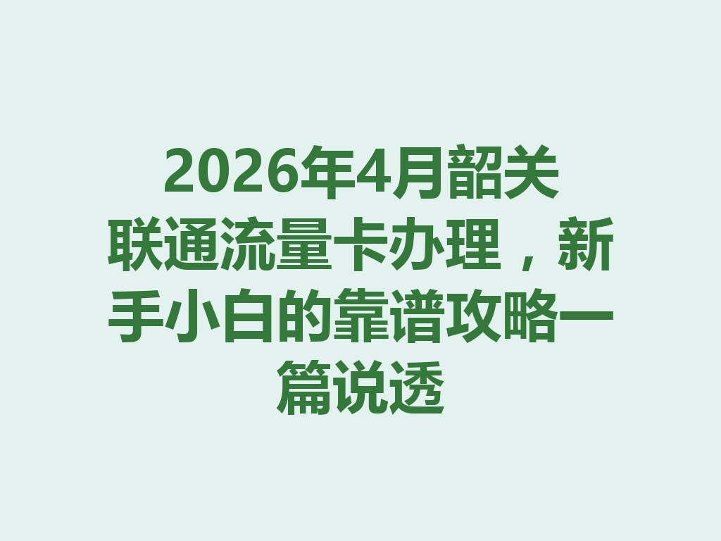 2026年4月韶关联通流量卡办理，新手小白的靠谱攻略一篇说透