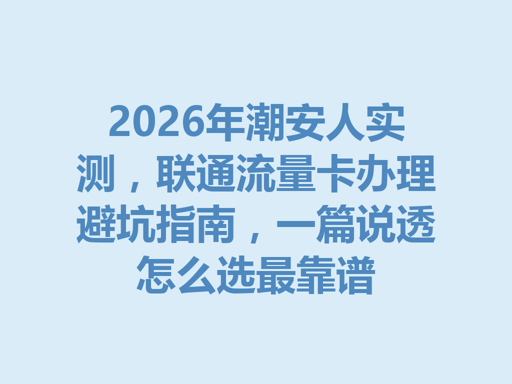 2026年潮安人实测，联通流量卡办理避坑指南，一篇说透怎么选最靠谱