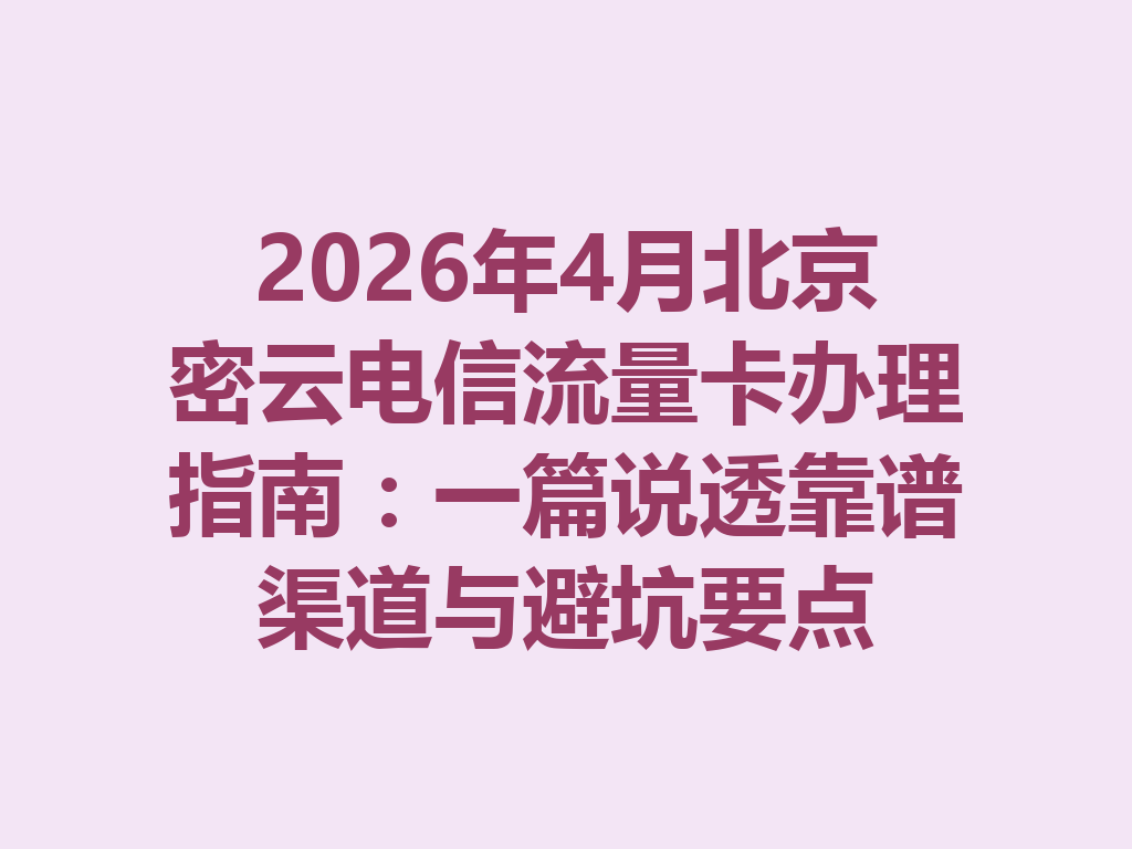 2026年4月北京密云电信流量卡办理指南：一篇说透靠谱渠道与避坑要点