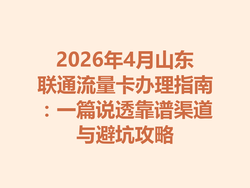2026年4月山东联通流量卡办理指南：一篇说透靠谱渠道与避坑攻略