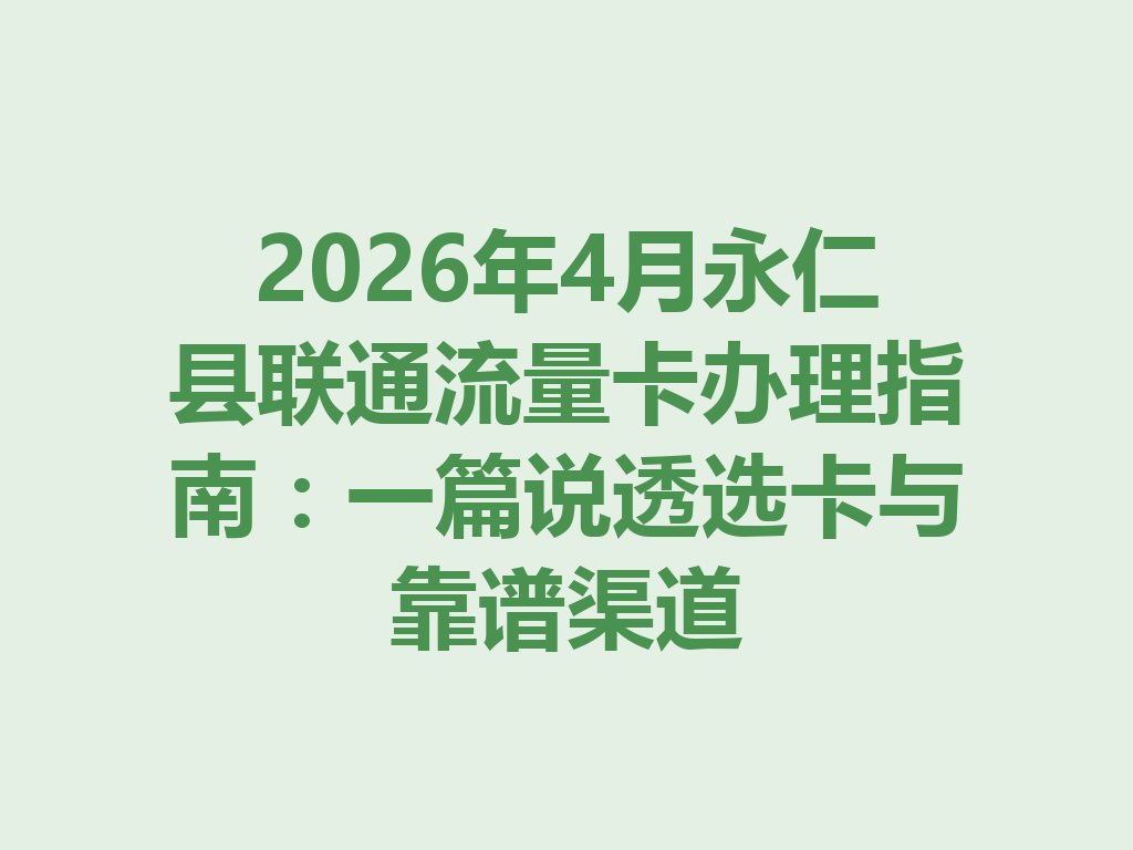 2026年4月永仁县联通流量卡办理指南：一篇说透选卡与靠谱渠道