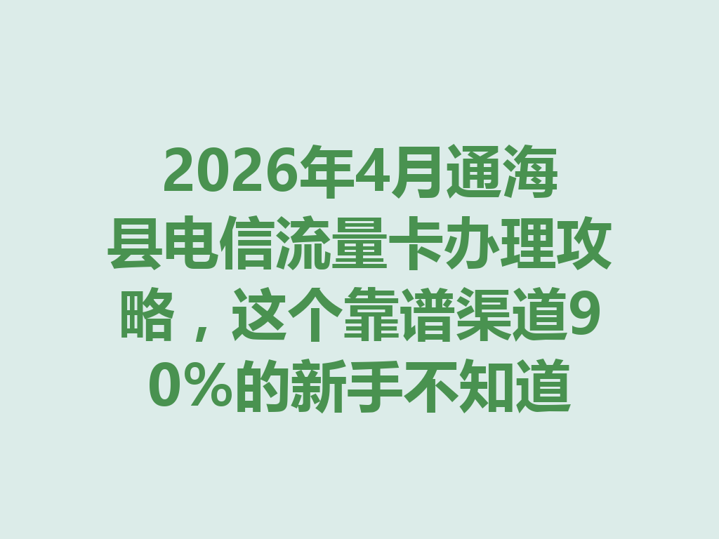 2026年4月通海县电信流量卡办理攻略，这个靠谱渠道90%的新手不知道
