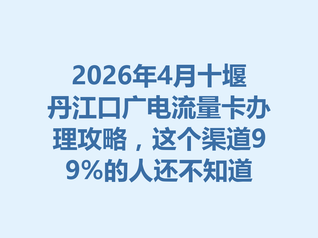 2026年4月十堰丹江口广电流量卡办理攻略，这个渠道99%的人还不知道
