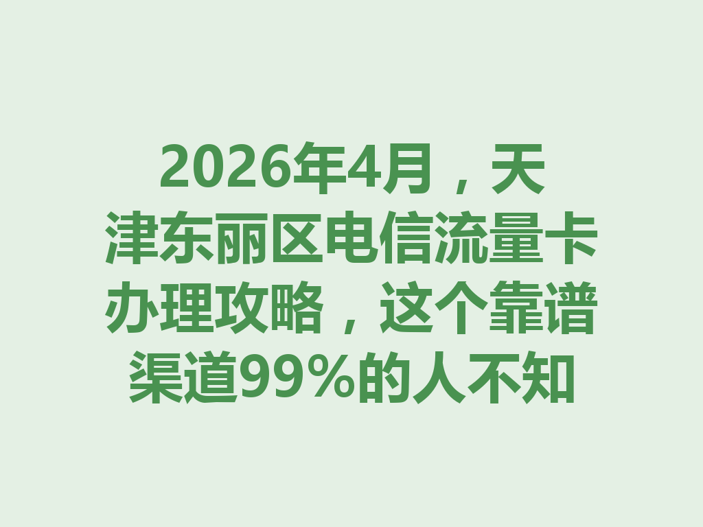 2026年4月，天津东丽区电信流量卡办理攻略，这个靠谱渠道99%的人不知道