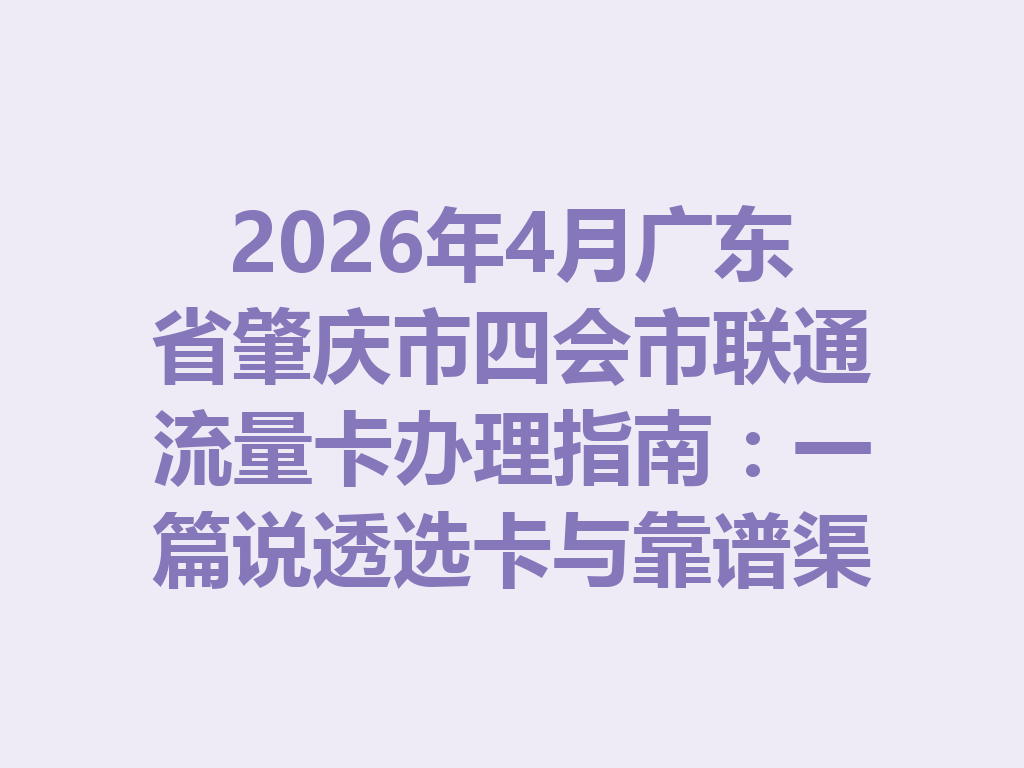 2026年4月广东省肇庆市四会市联通流量卡办理指南：一篇说透选卡与靠谱渠道