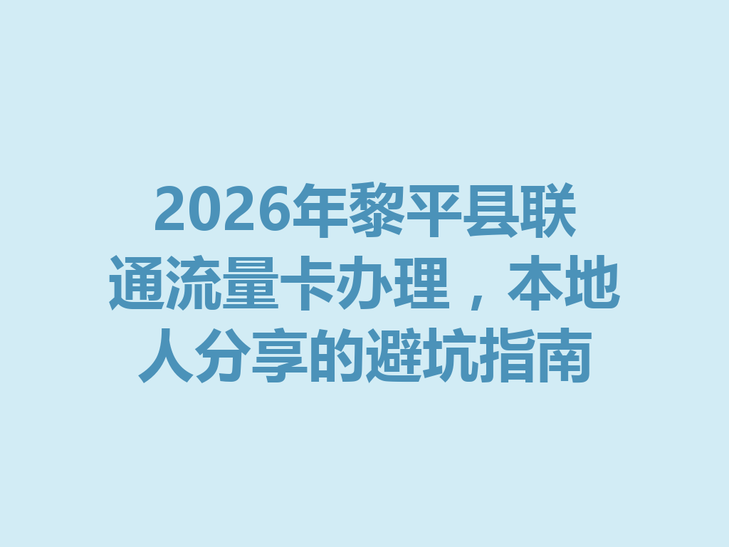 2026年黎平县联通流量卡办理，本地人分享的避坑指南