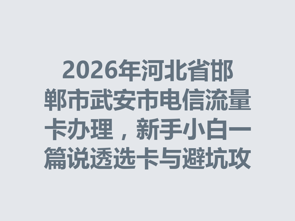 2026年河北省邯郸市武安市电信流量卡办理，新手小白一篇说透选卡与避坑攻略