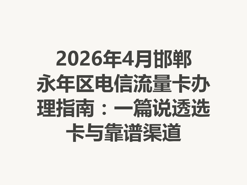 2026年4月邯郸永年区电信流量卡办理指南：一篇说透选卡与靠谱渠道