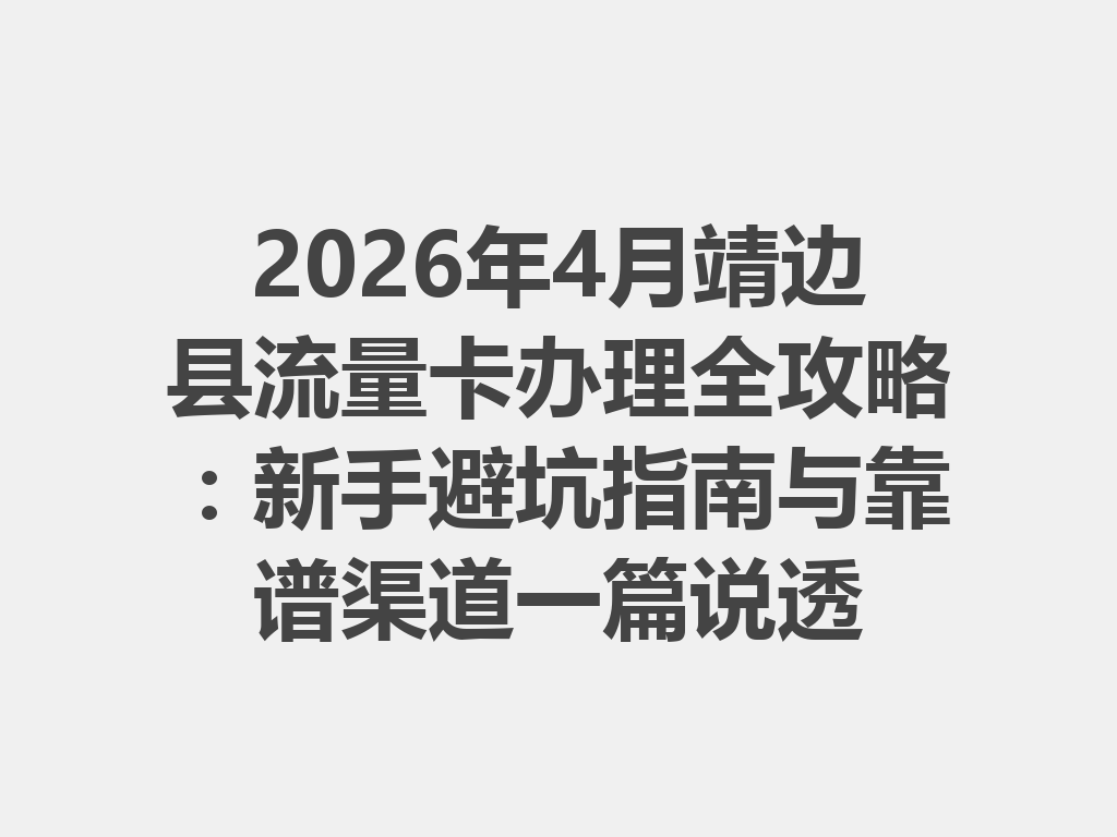 2026年4月靖边县流量卡办理全攻略：新手避坑指南与靠谱渠道一篇说透