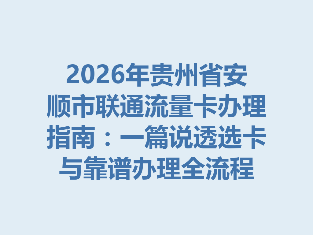 2026年贵州省安顺市联通流量卡办理指南：一篇说透选卡与靠谱办理全流程