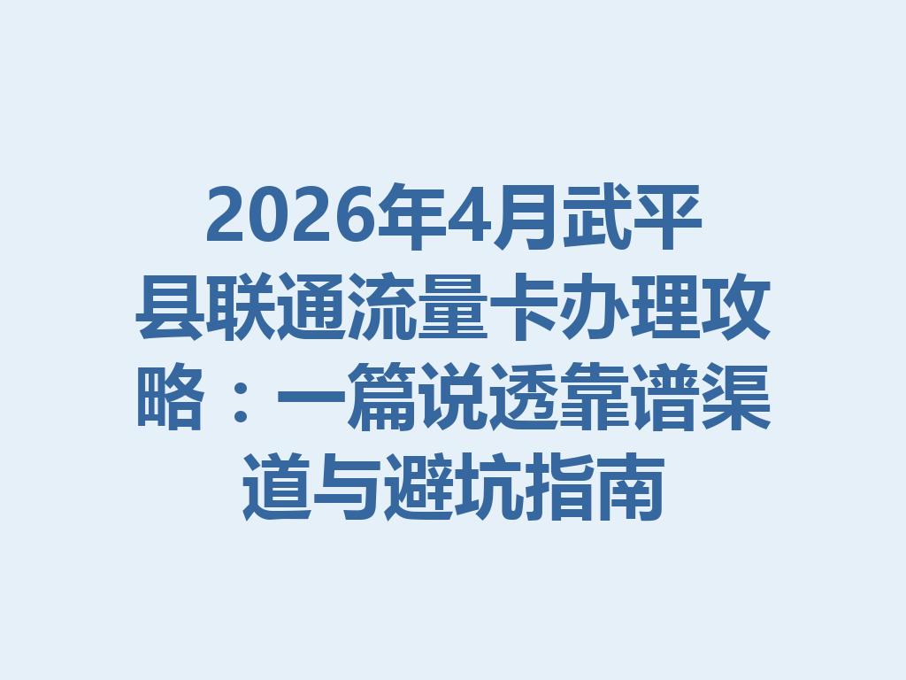 2026年4月武平县联通流量卡办理攻略：一篇说透靠谱渠道与避坑指南