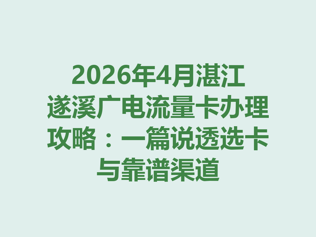 2026年4月湛江遂溪广电流量卡办理攻略：一篇说透选卡与靠谱渠道