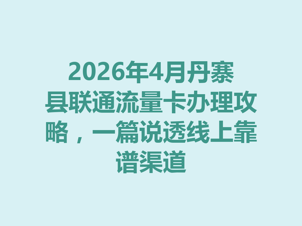 2026年4月丹寨县联通流量卡办理攻略，一篇说透线上靠谱渠道