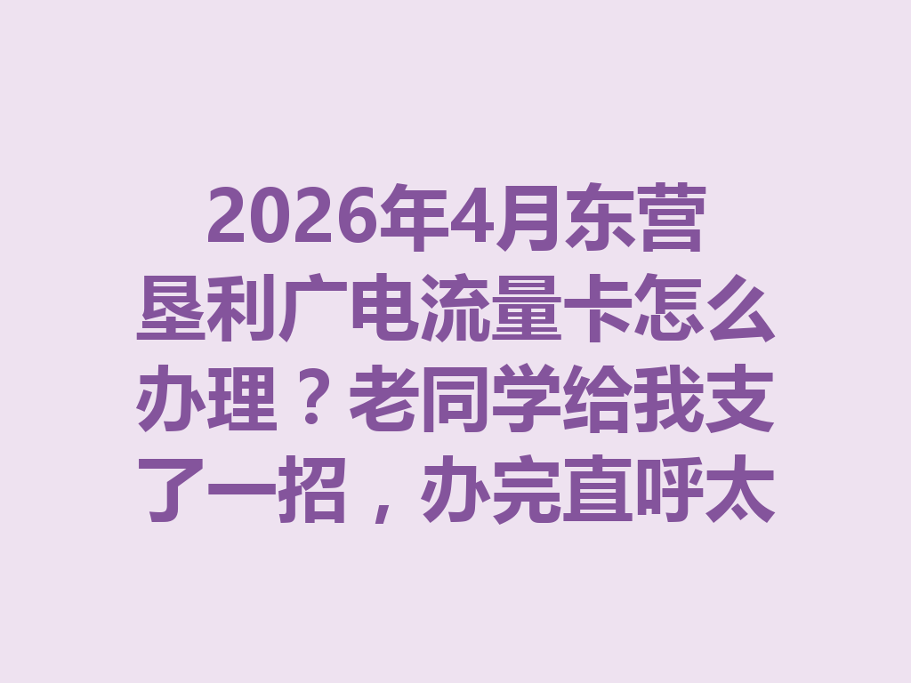 2026年4月东营垦利广电流量卡怎么办理？老同学给我支了一招，办完直呼太香了
