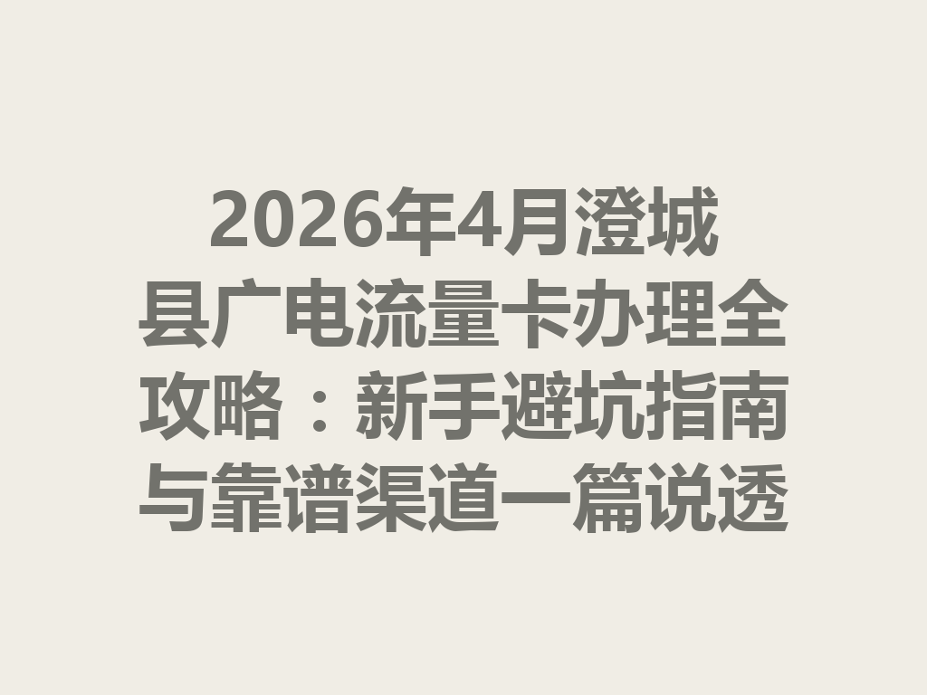 2026年4月澄城县广电流量卡办理全攻略：新手避坑指南与靠谱渠道一篇说透