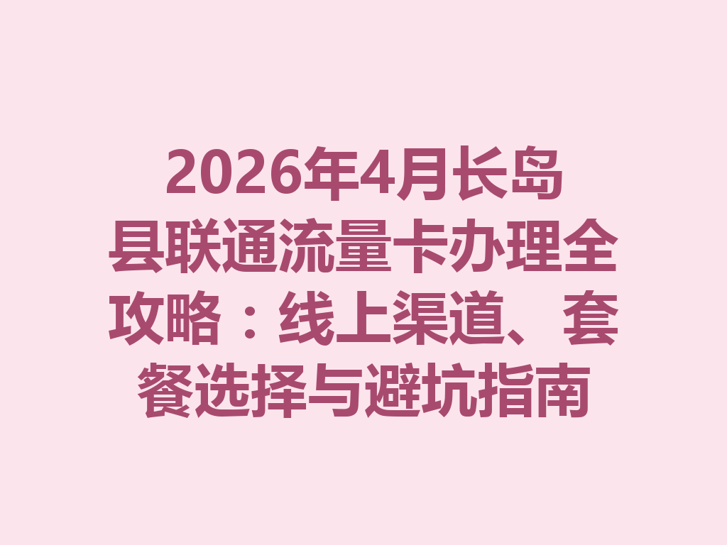 2026年4月长岛县联通流量卡办理全攻略：线上渠道、套餐选择与避坑指南
