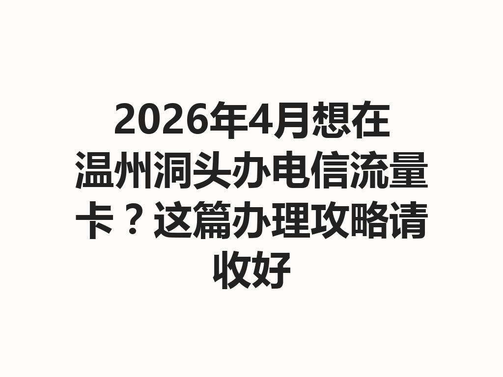2026年4月想在温州洞头办电信流量卡？这篇办理攻略请收好