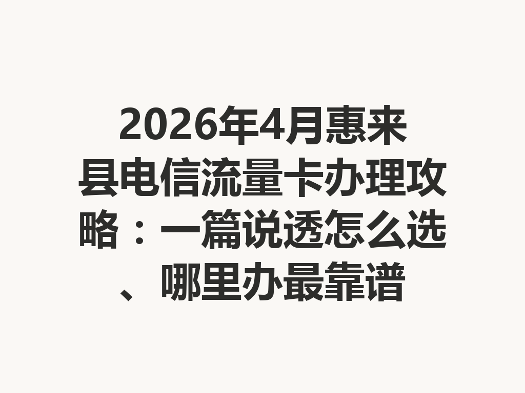 2026年4月惠来县电信流量卡办理攻略：一篇说透怎么选、哪里办最靠谱