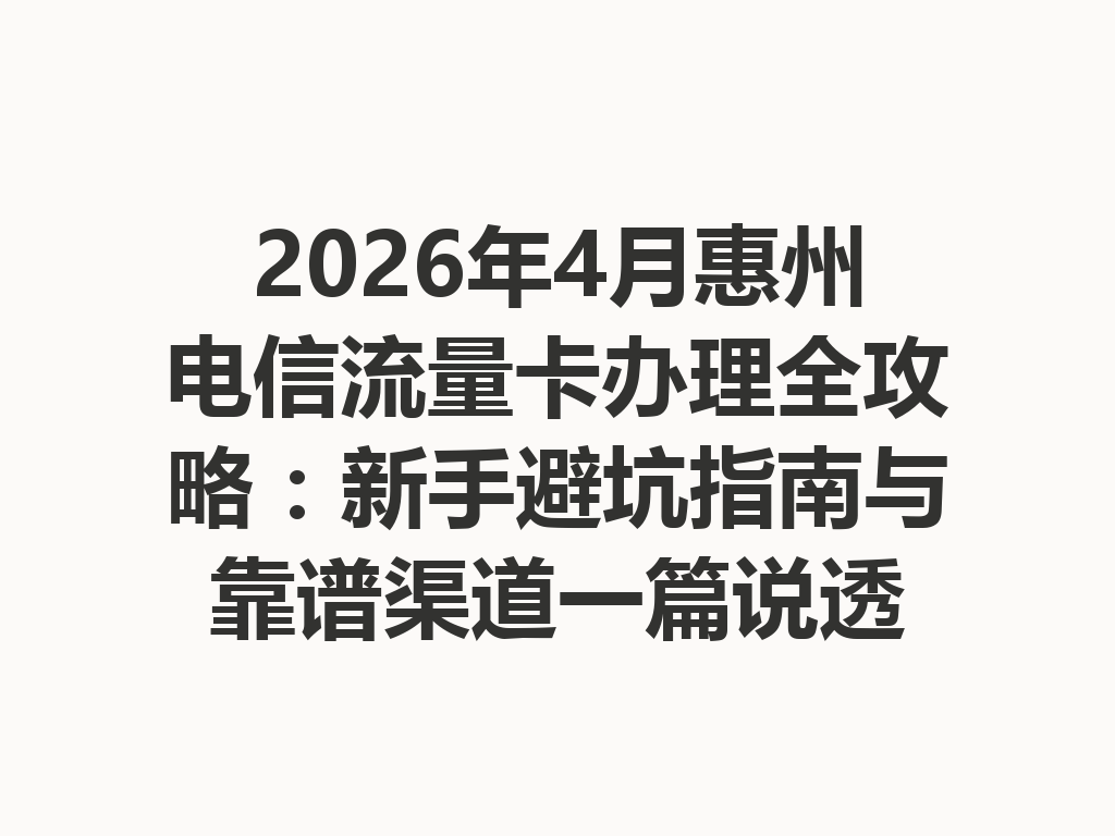 2026年4月惠州电信流量卡办理全攻略：新手避坑指南与靠谱渠道一篇说透