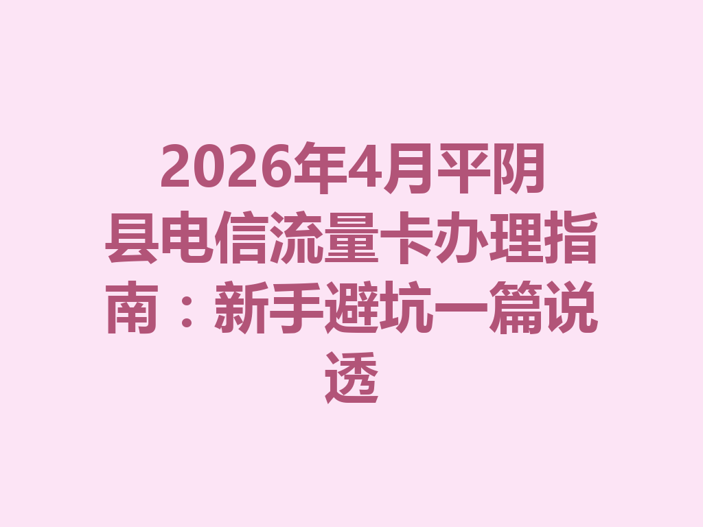 2026年4月平阴县电信流量卡办理指南：新手避坑一篇说透