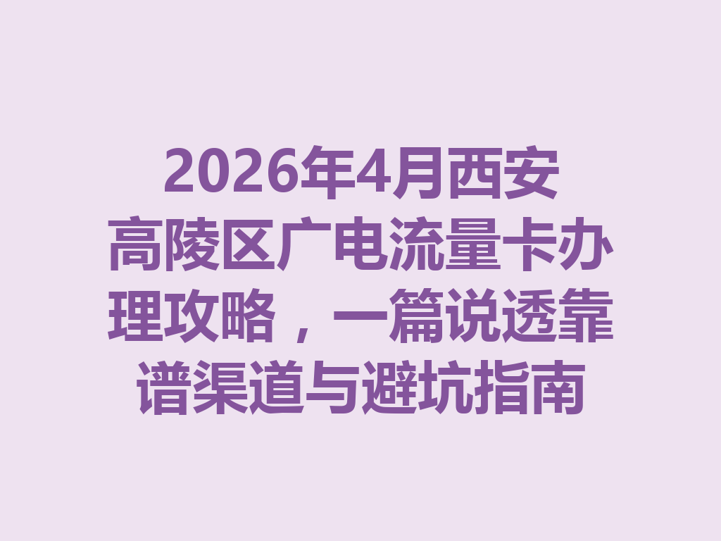 2026年4月西安高陵区广电流量卡办理攻略，一篇说透靠谱渠道与避坑指南