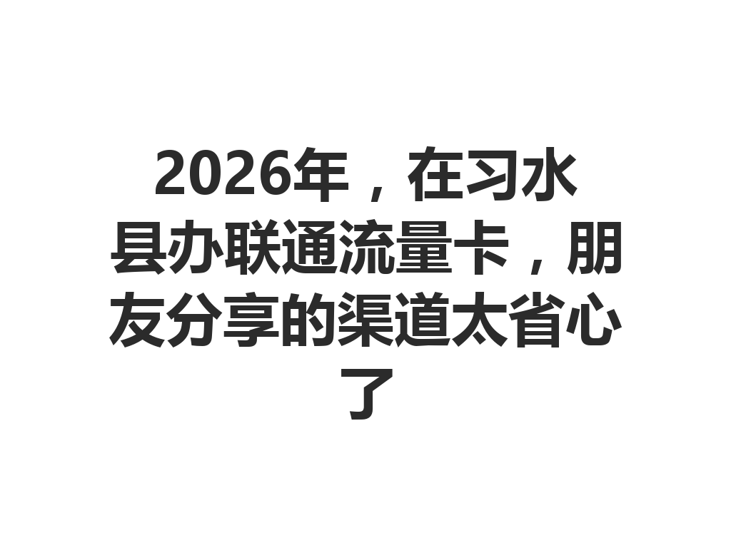 2026年，在习水县办联通流量卡，朋友分享的渠道太省心了