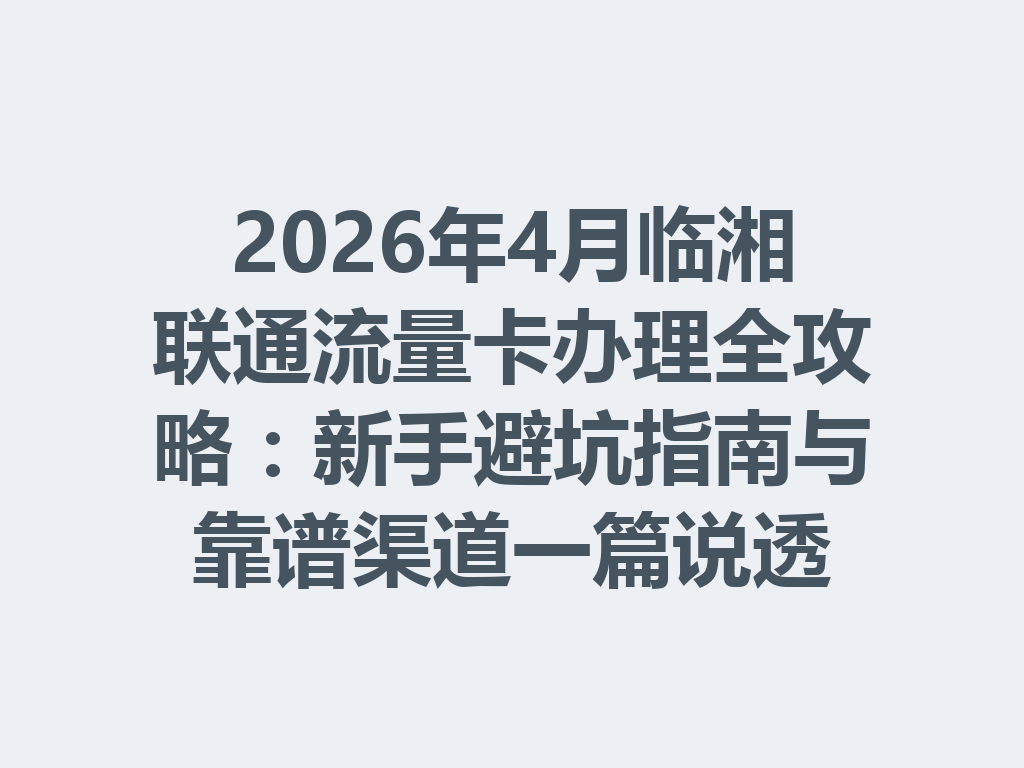 2026年4月临湘联通流量卡办理全攻略：新手避坑指南与靠谱渠道一篇说透