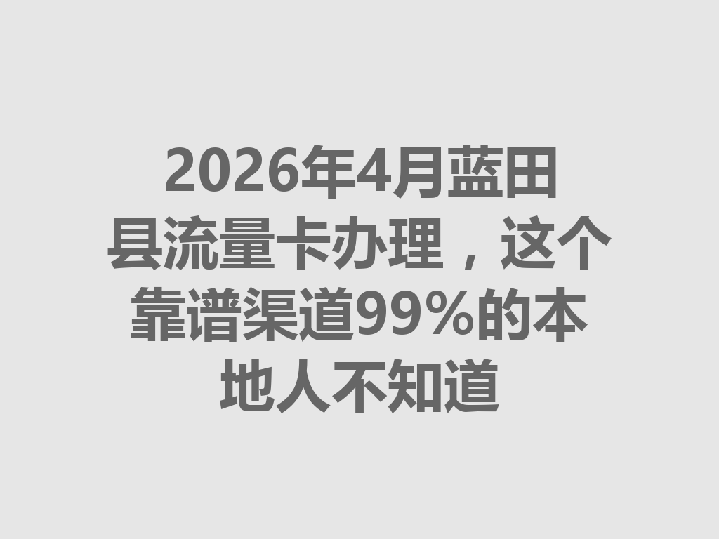 2026年4月蓝田县流量卡办理，这个靠谱渠道99%的本地人不知道