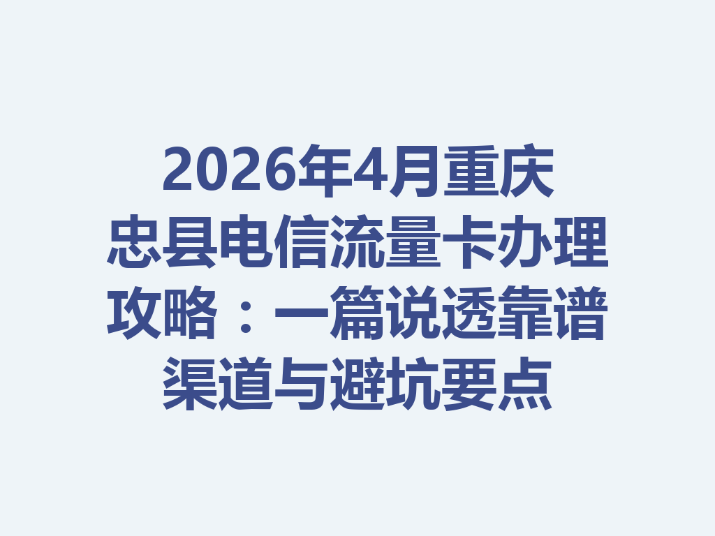 2026年4月重庆忠县电信流量卡办理攻略：一篇说透靠谱渠道与避坑要点